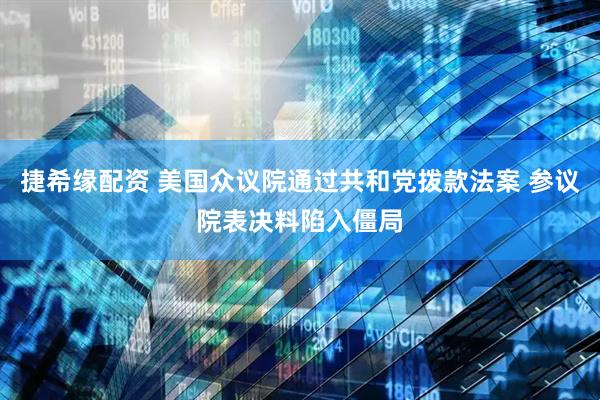捷希缘配资 美国众议院通过共和党拨款法案 参议院表决料陷入僵局
