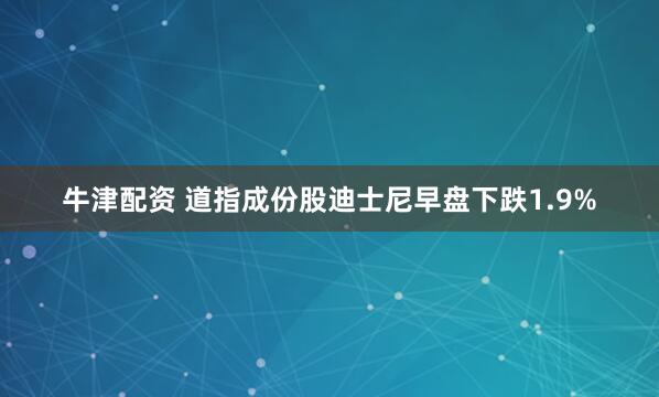牛津配资 道指成份股迪士尼早盘下跌1.9%