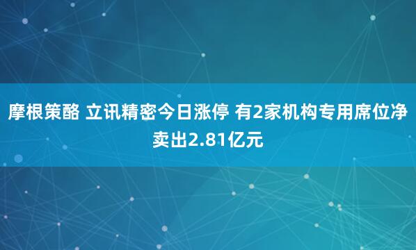 摩根策酪 立讯精密今日涨停 有2家机构专用席位净卖出2.81亿元