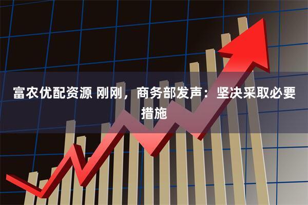 富农优配资源 刚刚，商务部发声：坚决采取必要措施
