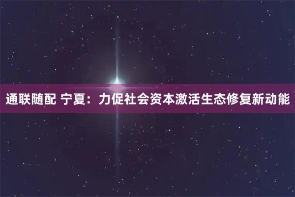通联随配 宁夏：力促社会资本激活生态修复新动能