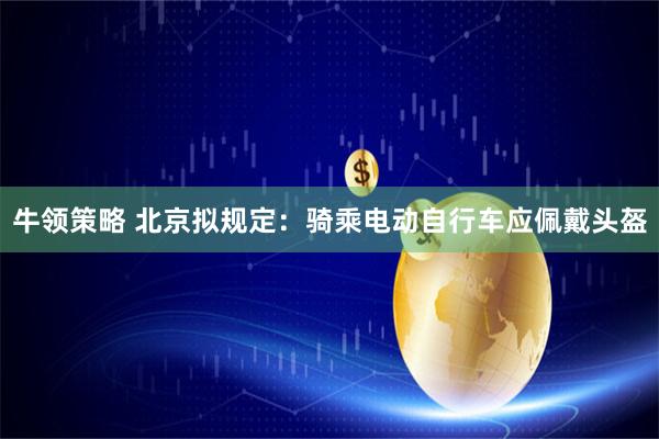 牛领策略 北京拟规定：骑乘电动自行车应佩戴头盔