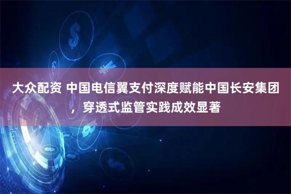 大众配资 中国电信翼支付深度赋能中国长安集团，穿透式监管实践成效显著
