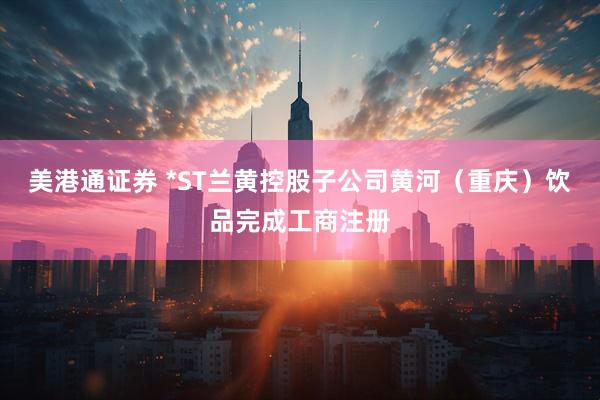 美港通证券 *ST兰黄控股子公司黄河（重庆）饮品完成工商注册
