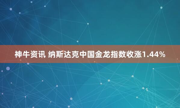 神牛资讯 纳斯达克中国金龙指数收涨1.44%