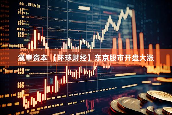 漢崋资本 【环球财经】东京股市开盘大涨