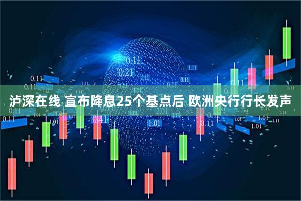 泸深在线 宣布降息25个基点后 欧洲央行行长发声