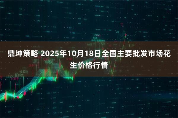 鼎坤策略 2025年10月18日全国主要批发市场花生价格行情