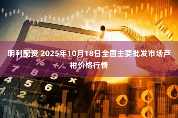 明利配资 2025年10月18日全国主要批发市场芦柑价格行情