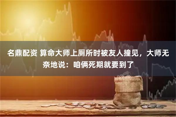 名鼎配资 算命大师上厕所时被友人撞见,大师无奈地说:咱俩死期就要到了
