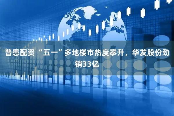 普患配资 “五一”多地楼市热度攀升，华发股份劲销33亿