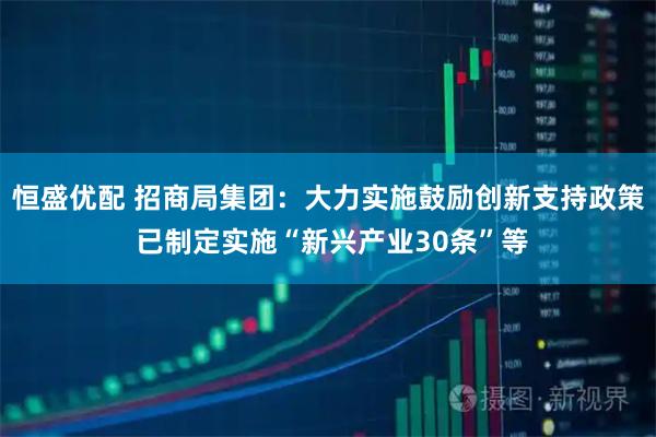 恒盛优配 招商局集团：大力实施鼓励创新支持政策 已制定实施“新兴产业30条”等