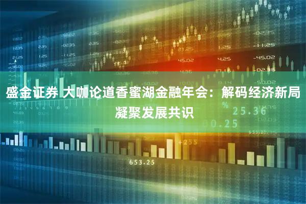 盛金证券 大咖论道香蜜湖金融年会：解码经济新局 凝聚发展共识
