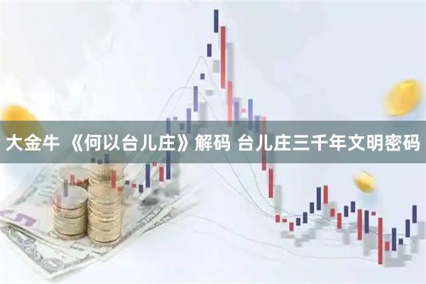 大金牛 《何以台儿庄》解码 台儿庄三千年文明密码