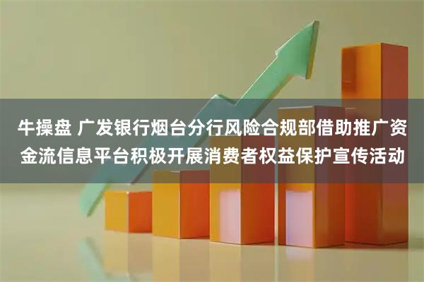 牛操盘 广发银行烟台分行风险合规部借助推广资金流信息平台积极开展消费者权益保护宣传活动