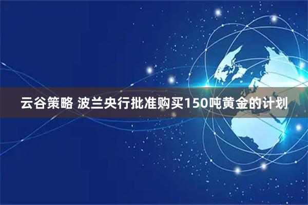 云谷策略 波兰央行批准购买150吨黄金的计划