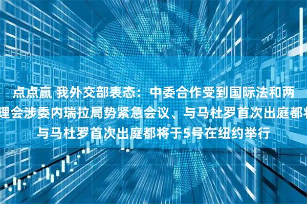 点点赢 我外交部表态：中委合作受到国际法和两国法律的保护；安理会涉委内瑞拉局势紧急会议、与马杜罗首次出庭都将于5号在纽约举行