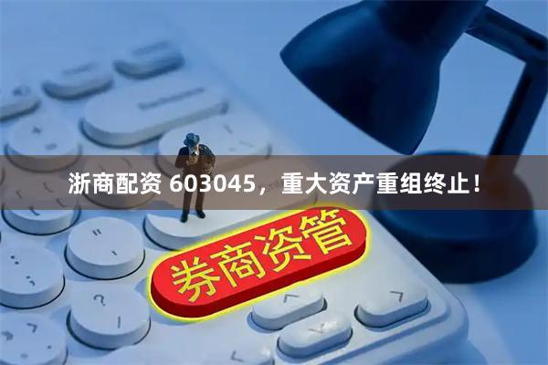 浙商配资 603045，重大资产重组终止！