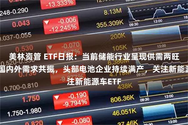 美林资管 ETF日报：当前储能行业呈现供需两旺态势，国内外需求共振，头部电池企业持续满产，关注新能源车ETF