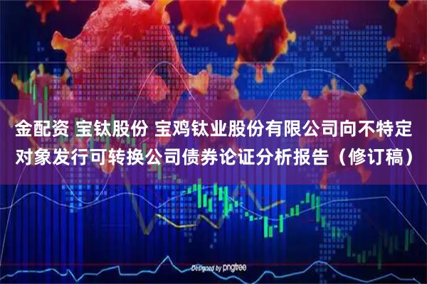 金配资 宝钛股份 宝鸡钛业股份有限公司向不特定对象发行可转换公司债券论证分析报告(修订稿)