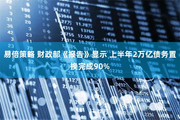 易倍策略 财政部《报告》显示 上半年2万亿债务置换完成90%