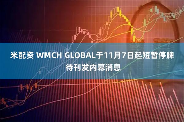 米配资 WMCH GLOBAL于11月7日起短暂停牌 待刊发内幕消息