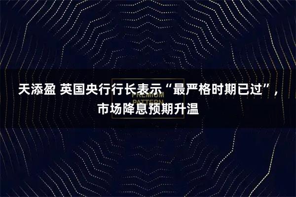 天添盈 英国央行行长表示“最严格时期已过”,市场降息预期升温