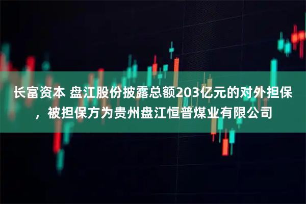 长富资本 盘江股份披露总额203亿元的对外担保,被担保方为贵州盘江恒普煤业有限公司