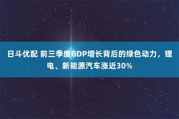 日斗优配 前三季度GDP增长背后的绿色动力,锂电、新能源汽车涨近30%