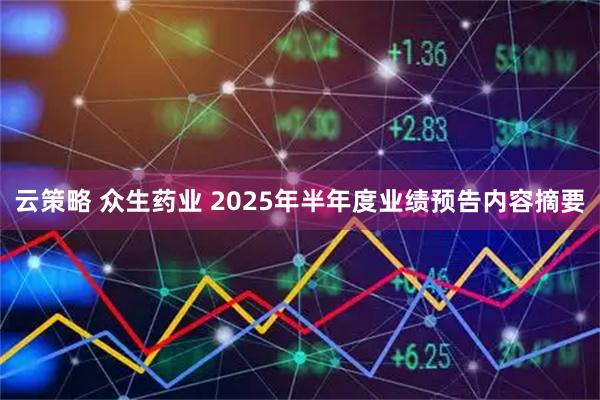 云策略 众生药业 2025年半年度业绩预告内容摘要