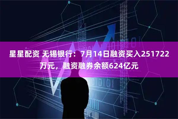 星星配资 无锡银行：7月14日融资买入251722万元，融资融券余额624亿元
