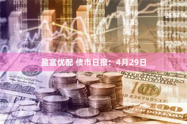 盈富优配 债市日报：4月29日