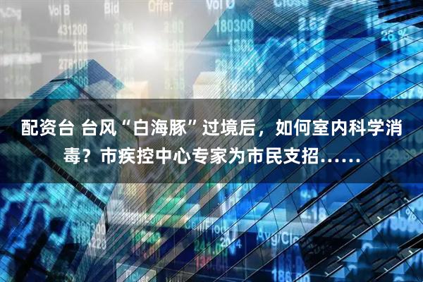 配资台 台风“白海豚”过境后,如何室内科学消毒?市疾控中心专家为市民支招……