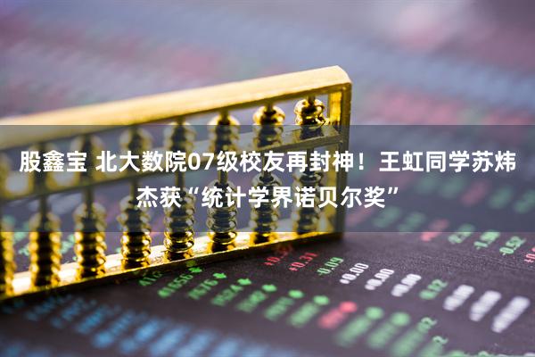 股鑫宝 北大数院07级校友再封神！王虹同学苏炜杰获“统计学界诺贝尔奖”