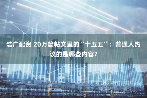浩广配资 20万篇帖文里的“十五五”：普通人热议的是哪些内容？